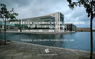 PROCESSEN HENIMOD NY SBI-ANVISNING
FOR SKUMISOLERING
TORBEN VALDBJØRN RASMUSSEN, SBI
 