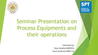 Seminar Presentation on
Process Equipments and
their operations
Submitted by:
Tejas Gondha(16BPE033)
Savan Sardhara(16BPE110)
 
