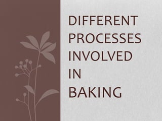 DIFFERENT
PROCESSES
INVOLVED
IN
BAKING
 