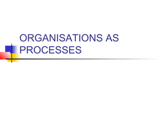 ORGANISATIONS AS 
PROCESSES 
 