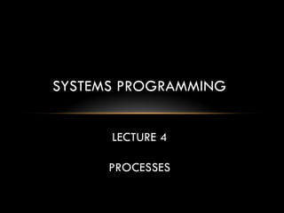 SYSTEMS PROGRAMMING
LECTURE 4
PROCESSES
 