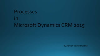 Processes
in
Microsoft Dynamics CRM 2015
By AshishVishwakarma
 