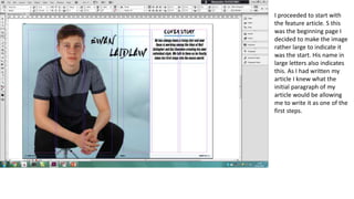 I proceeded to start with
the feature article. S this
was the beginning page I
decided to make the image
rather large to indicate it
was the start. His name in
large letters also indicates
this. As I had written my
article I knew what the
initial paragraph of my
article would be allowing
me to write it as one of the
first steps.
 