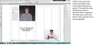 I filled in the rest of the
article and added a few
more photos and pull out
quotes. This particular way
of having an article is
common within magazines .
The drop caps is also seen
which I have used for all my
new paragraphs.
 