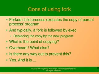 25© 2010-2019 SysPlay Workshops <workshop@sysplay.in>
All Rights Reserved.
Cons of using fork
Forked child process execute...