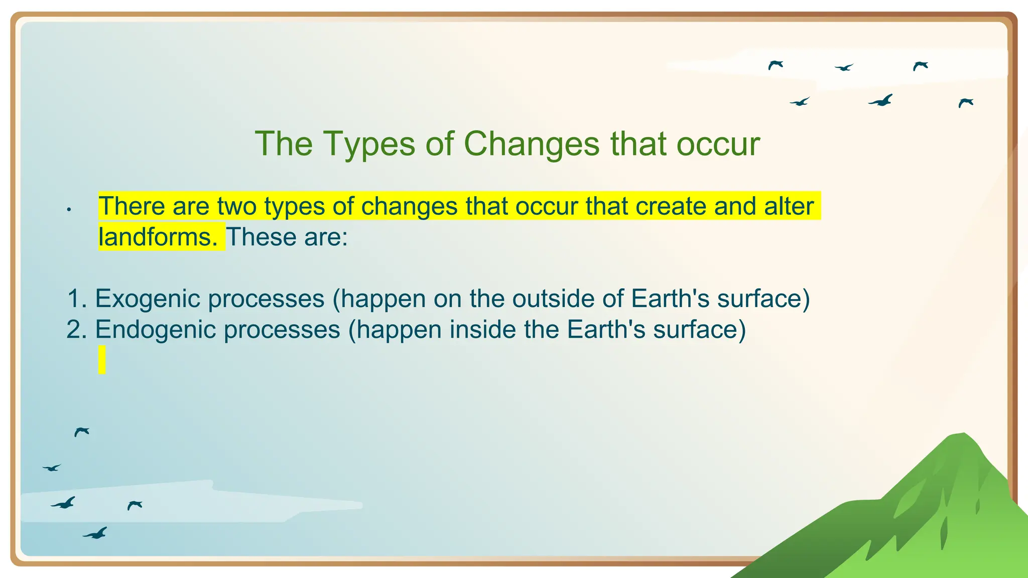 The Types of Changes that occur
• There are two types of changes that occur that create and alter
landforms. These are:
1. Exogenic processes (happen on the outside of Earth's surface)
2. Endogenic processes (happen inside the Earth's surface)
 