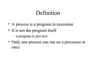 Definition
• A process is a program in execution
• It is not the program itself
– a program is just text
• Only one process can run on a processor at
once
 