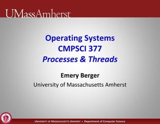 Operating Systems
         CMPSCI 377
     Processes & Threads
                   Emery Berger
University of Massachusetts Amherst




UNIVERSITY OF MASSACHUSETTS AMHERST • Department of Computer Science