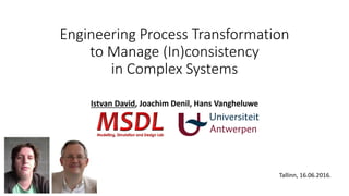 Engineering Process Transformation
to Manage (In)consistency
in Complex Systems
Istvan David, Joachim Denil, Hans Vangheluwe
Tallinn, 16.06.2016.
 