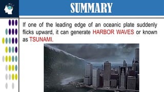 SUMMARY
If one of the leading edge of an oceanic plate suddenly
flicks upward, it can generate HARBOR WAVES or known
as TSUNAMI.
 