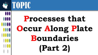 TOPIC
Processes that
Occur Along Plate
Boundaries
(Part 2)
 