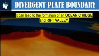 DIVERGENT PLATE BOUNDARY
It can lead to the formation of an OCEANIC RIDGE
and RIFT VALLEY.
 