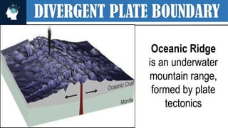 DIVERGENT PLATE BOUNDARY
Oceanic Ridge
is an underwater
mountain range,
formed by plate
tectonics
 