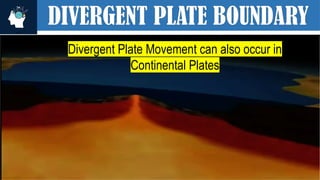 DIVERGENT PLATE BOUNDARY
Divergent Plate Movement can also occur in
Continental Plates
 