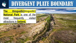 DIVERGENT PLATE BOUNDARY
The thingvellir(Þingvellir)
National Park is one of the
most frequently visited
attractions in Iceland.
 