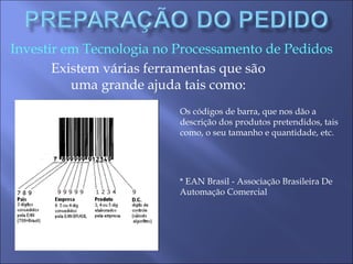 Existem várias ferramentas que são
uma grande ajuda tais como:
Os códigos de barra, que nos dão a
descrição dos produtos pretendidos, tais
como, o seu tamanho e quantidade, etc.
* EAN Brasil - Associação Brasileira De
Automação Comercial
Investir em Tecnologia no Processamento de Pedidos
 