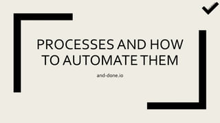 PROCESSES AND HOW
TO AUTOMATETHEM
and-done.io
 