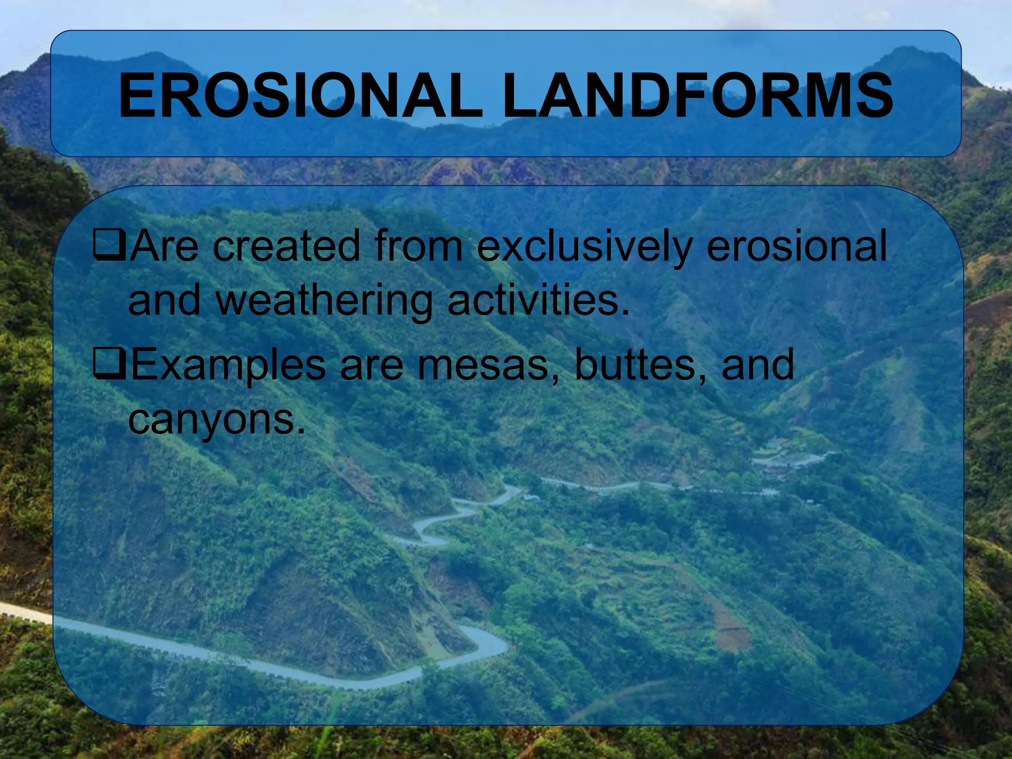 EROSIONAL LANDFORMS
Are created from exclusively erosional
and weathering activities.
Examples are mesas, buttes, and
canyons.
 