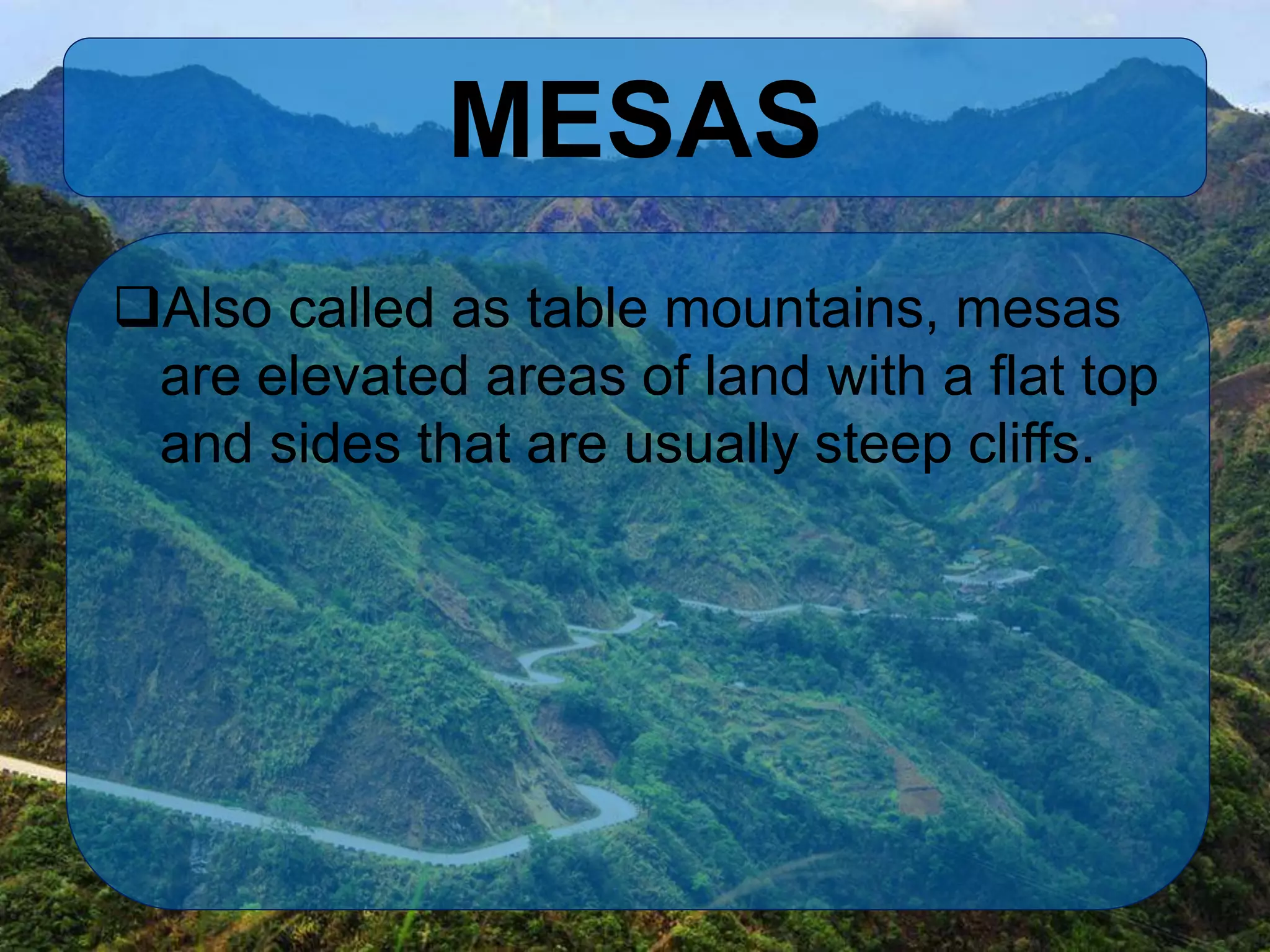 MESAS
Also called as table mountains, mesas
are elevated areas of land with a flat top
and sides that are usually steep cliffs.
 