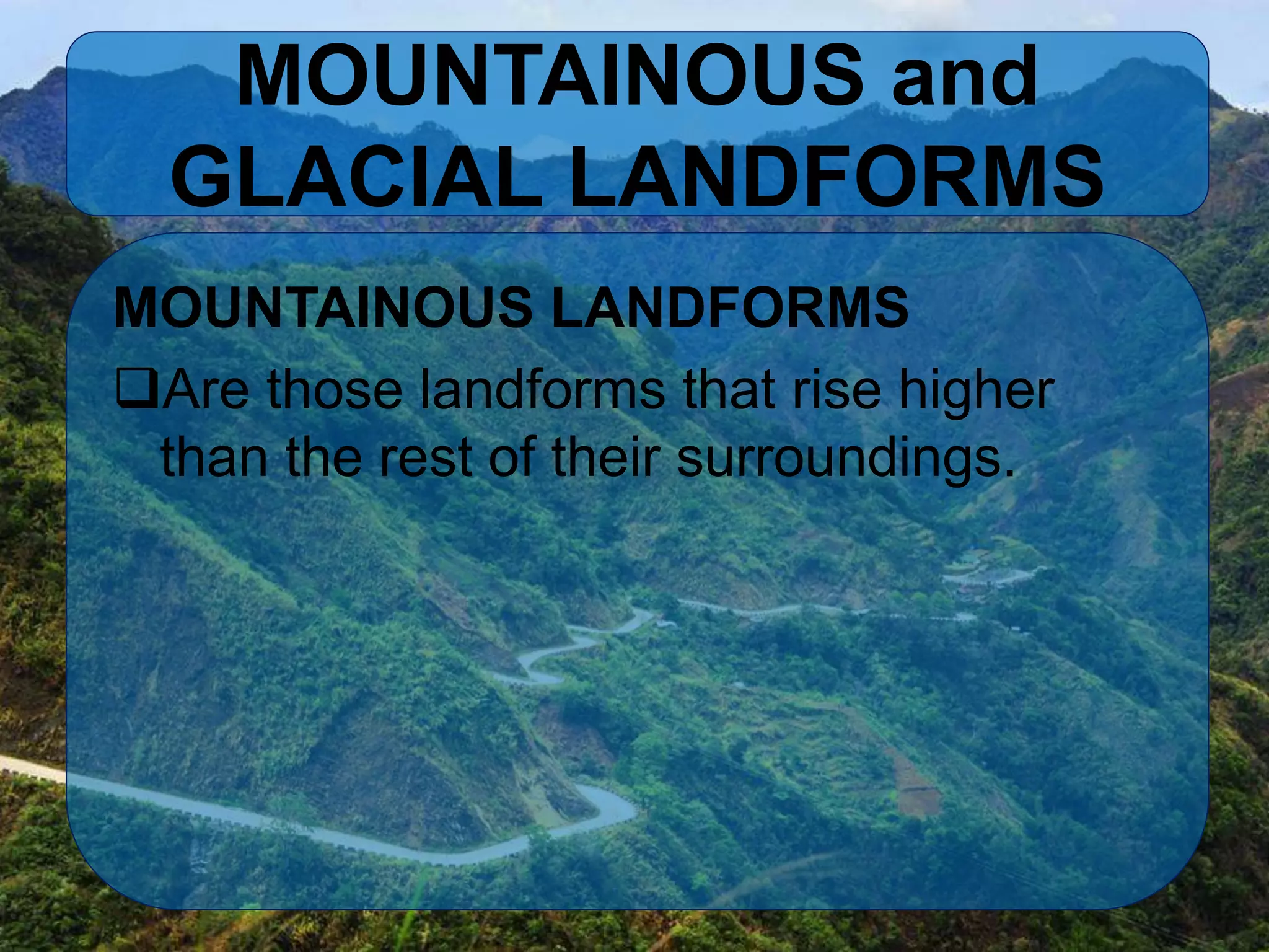 MOUNTAINOUS and
GLACIAL LANDFORMS
MOUNTAINOUS LANDFORMS
Are those landforms that rise higher
than the rest of their surroundings.
 