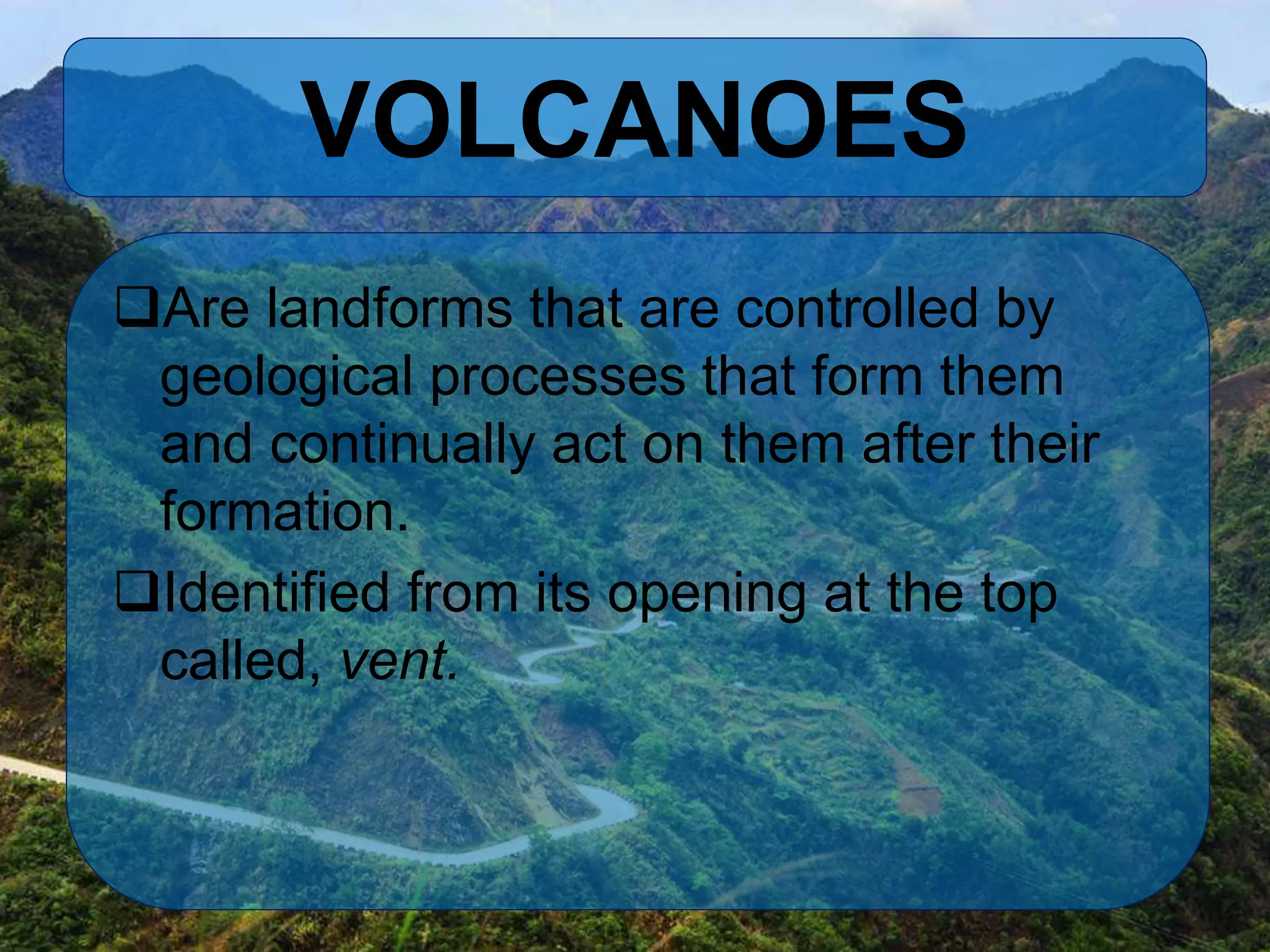 VOLCANOES
Are landforms that are controlled by
geological processes that form them
and continually act on them after their
formation.
Identified from its opening at the top
called, vent.
 