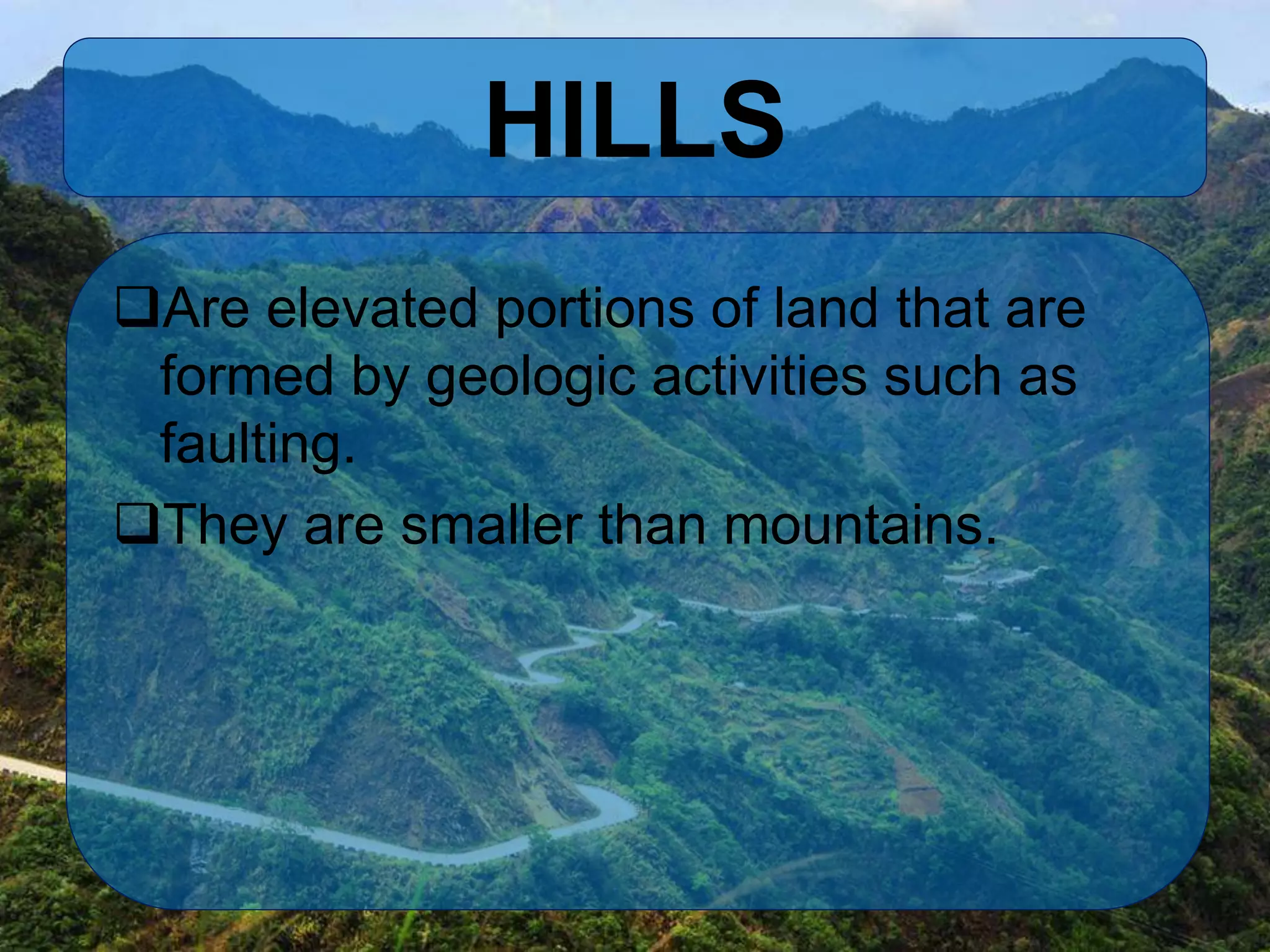 HILLS
Are elevated portions of land that are
formed by geologic activities such as
faulting.
They are smaller than mountains.
 