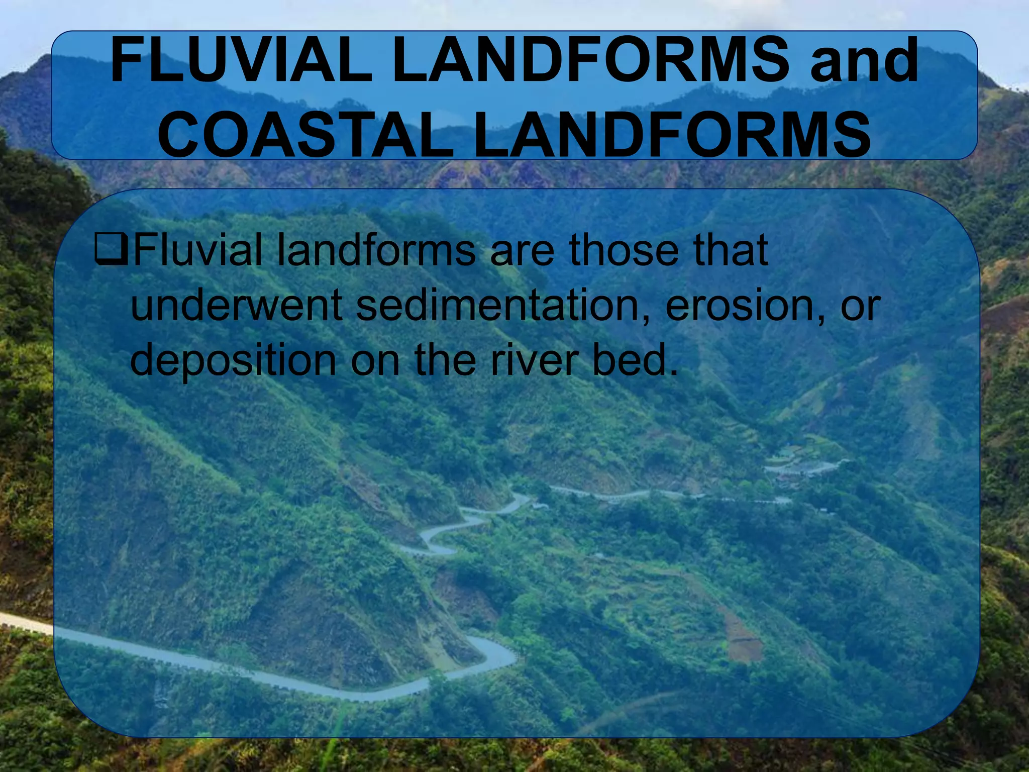FLUVIAL LANDFORMS and
COASTAL LANDFORMS
Fluvial landforms are those that
underwent sedimentation, erosion, or
deposition on the river bed.
 