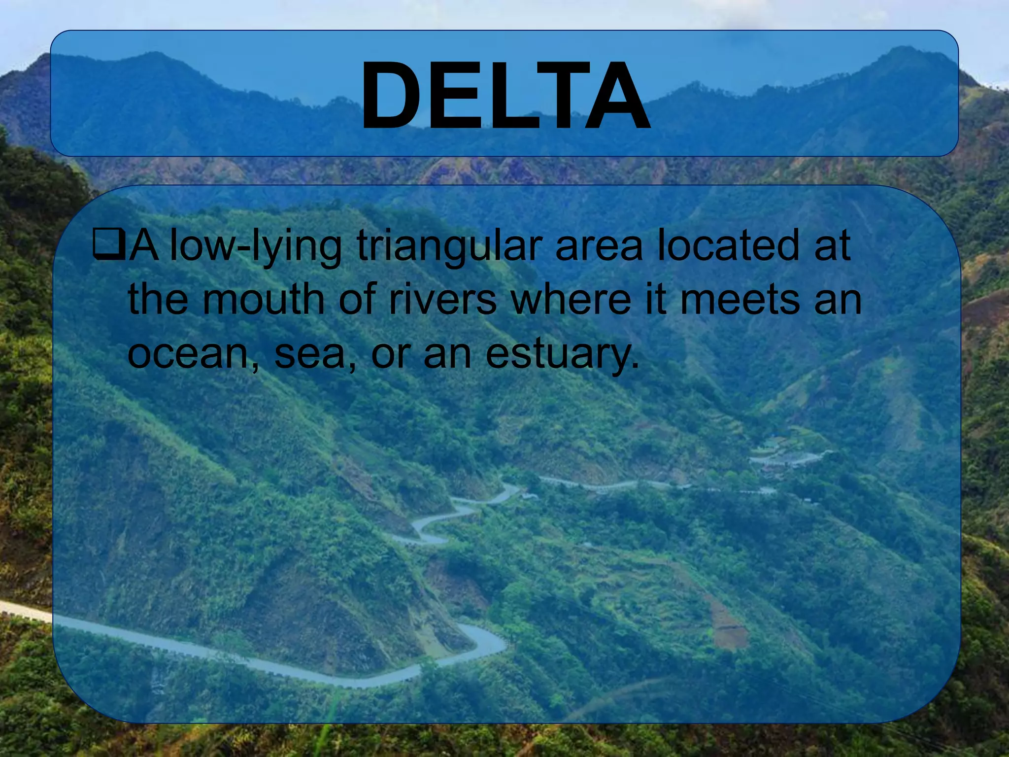 DELTA
A low-lying triangular area located at
the mouth of rivers where it meets an
ocean, sea, or an estuary.
 