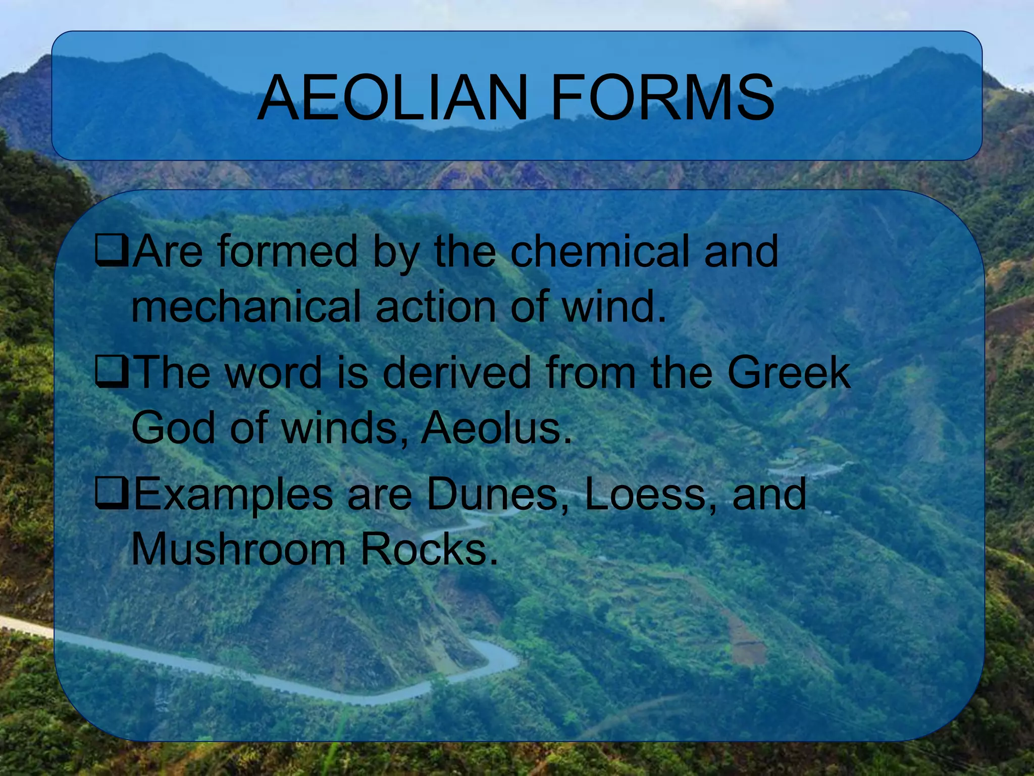 AEOLIAN FORMS
Are formed by the chemical and
mechanical action of wind.
The word is derived from the Greek
God of winds, Aeolus.
Examples are Dunes, Loess, and
Mushroom Rocks.
 