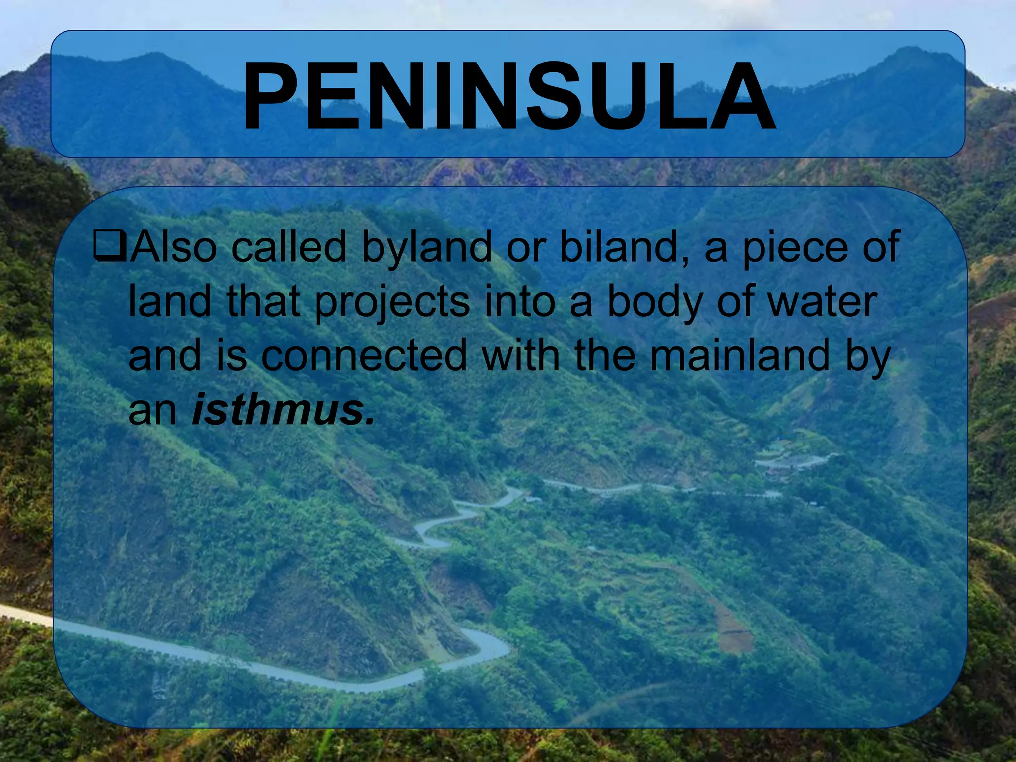 PENINSULA
Also called byland or biland, a piece of
land that projects into a body of water
and is connected with the mainland by
an isthmus.
 