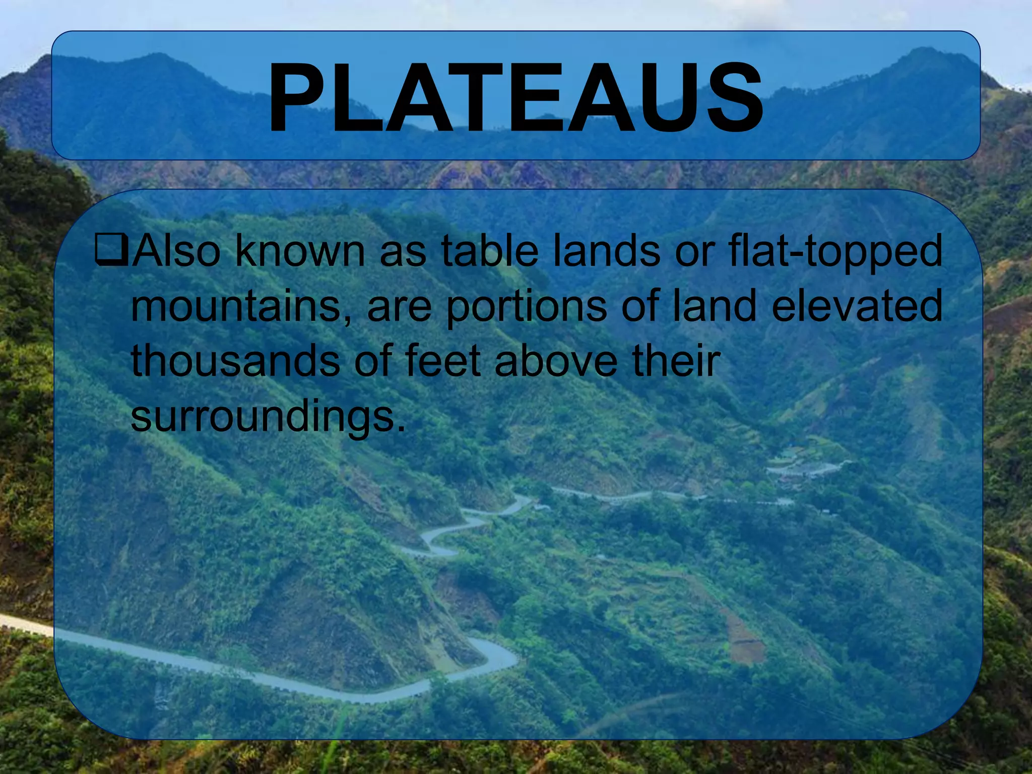 PLATEAUS
Also known as table lands or flat-topped
mountains, are portions of land elevated
thousands of feet above their
surroundings.
 