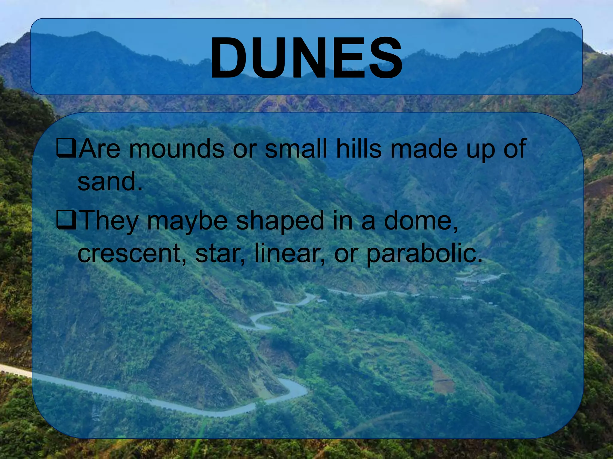 DUNES
Are mounds or small hills made up of
sand.
They maybe shaped in a dome,
crescent, star, linear, or parabolic.
 