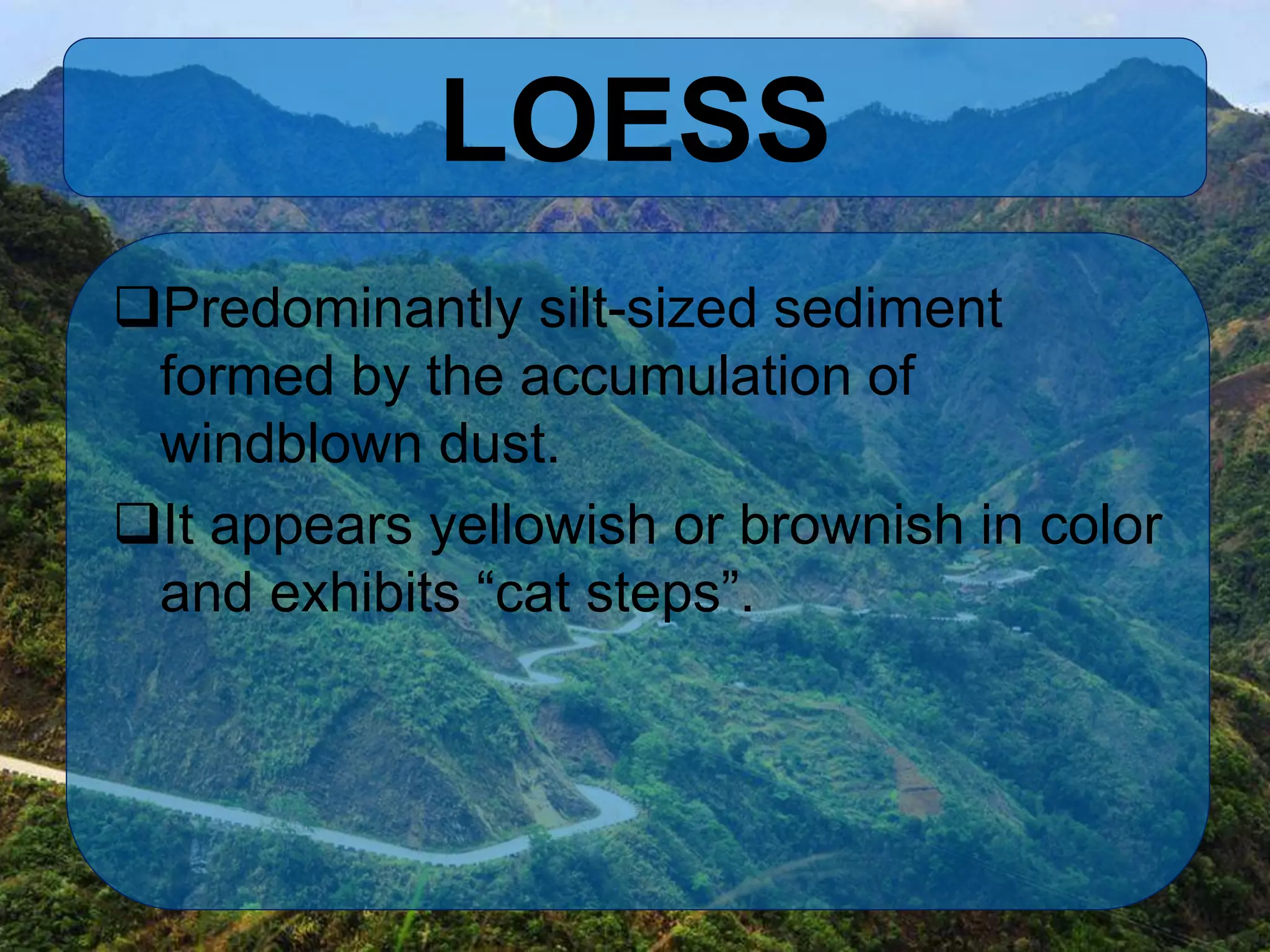 LOESS
Predominantly silt-sized sediment
formed by the accumulation of
windblown dust.
It appears yellowish or brownish in color
and exhibits “cat steps”.
 