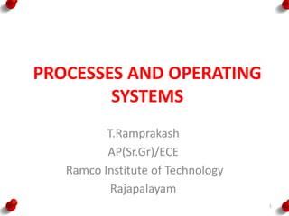 PROCESSES AND OPERATING
SYSTEMS
T.Ramprakash
AP(Sr.Gr)/ECE
Ramco Institute of Technology
Rajapalayam
1
 