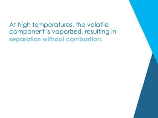 At high temperatures, the volatile
component is vaporized, resulting in
separation without combustion.
 