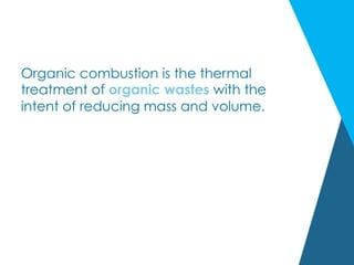 Organic combustion is the thermal
treatment of organic wastes with the
intent of reducing mass and volume.
 