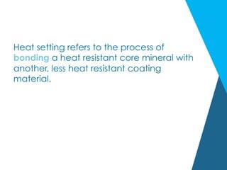 Heat setting refers to the process of
bonding a heat resistant core mineral with
another, less heat resistant coating
material.
 
