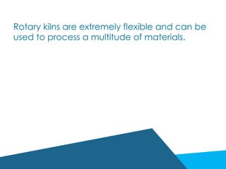 Rotary kilns are extremely flexible and can be
used to process a multitude of materials.
 