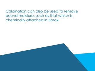 Calcination can also be used to remove
bound moisture, such as that which is
chemically attached in Borax.
 