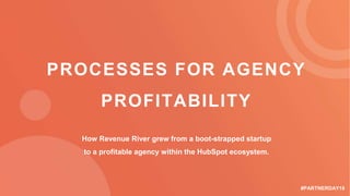 #PARTNERDAY18
PROCESSES FOR AGENCY
PROFITABILITY
How Revenue River grew from a boot-strapped startup
to a profitable agency within the HubSpot ecosystem.
 