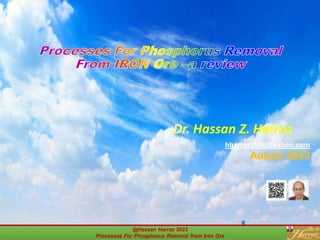 Dr. Hassan Z. Harraz
hharraz2006@yahoo.com
Autum 2023
Processes For Phosphorus Removal
From IRON Ore –a review
@Hassan Harraz 2023
Processes For Phosphorus Removal from Iron Ore
 