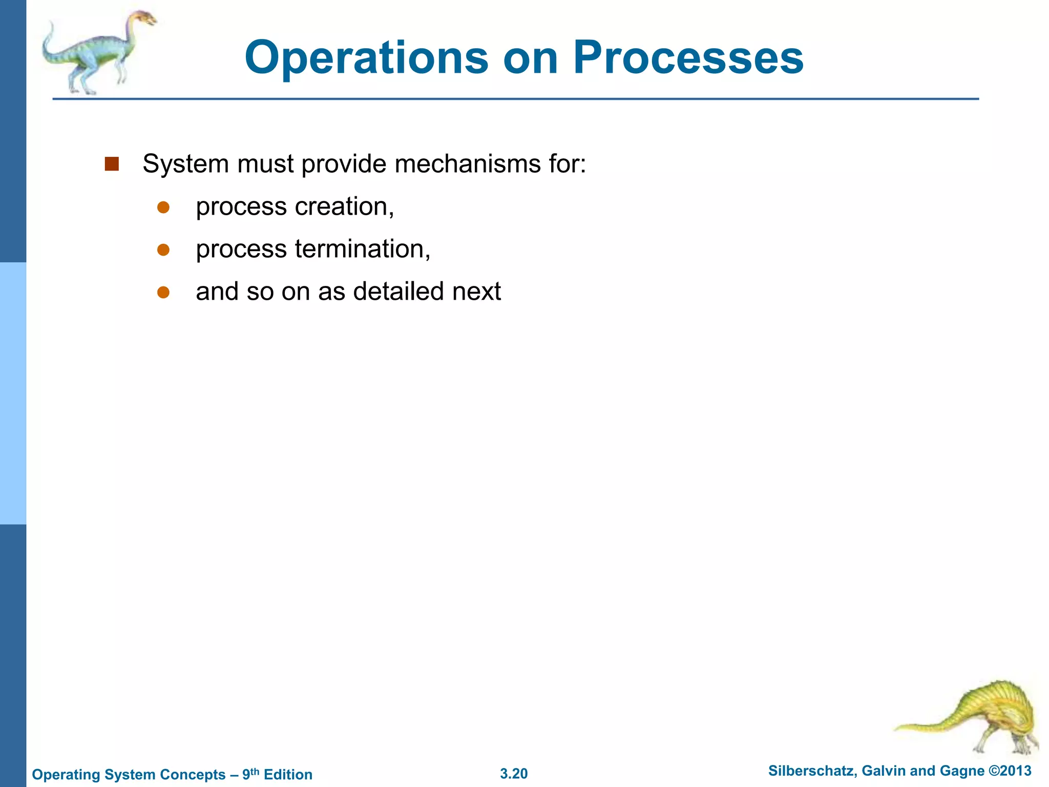 3.20 Silberschatz, Galvin and Gagne ©2013
Operating System Concepts – 9th Edition
Operations on Processes
 System must provide mechanisms for:
 process creation,
 process termination,
 and so on as detailed next
 