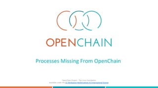 Processes	Missing	From	OpenChain	
OpenChain	Project	-	The	Linux	Foundation	
Available	under	the	CC	Attribution-NoDerivatives	4.0	International	license.	
 