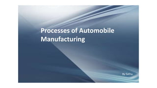 By Satha.
Processes of Automobile
Manufacturing
 