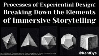 Processes of Experiential Design:
Breaking Down the Elements
of Immersive Storytelling
@KentBye
Bye, K. (2023, June 2). "Processes of Experiential Design: Breaking Down the Elements of Immersive Storytelling."
[Keynote Presentation] European Creators' Lab Live Online Masterclasses. Zoom.
 