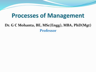 Processes of Management
Dr. G C Mohanta, BE, MSc(Engg), MBA, PhD(Mgt)
Professor
 