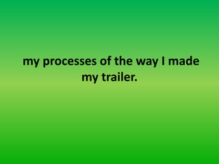 my processes of the way I made
         my trailer.
 