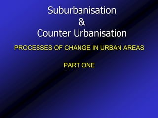 Suburbanisation& Counter Urbanisation PROCESSES OF CHANGE IN URBAN AREAS PART ONE 