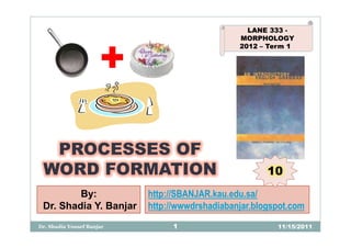 LANE 333 -
                                                MORPHOLOGY



                      +
                                                2012 – Term 1




  PROCESSES OF
 WORD FORMATION                                        10
         By:               http://SBANJAR.kau.edu.sa/
 Dr. Shadia Y. Banjar      http://wwwdrshadiabanjar.blogspot.com
Dr. Shadia Yousef Banjar        1                        11/15/2011
 