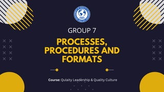PROCESSES,
PROCEDURES AND
FORMATS
GROUP 7
Course: Qulaity Leadership & Quality Culture
 